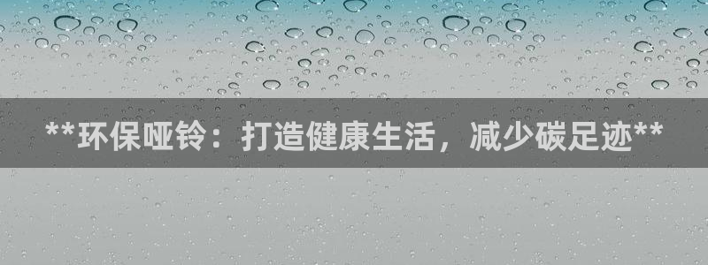 意昂3开户：**环保哑铃：打造健康生活，减少碳足迹*