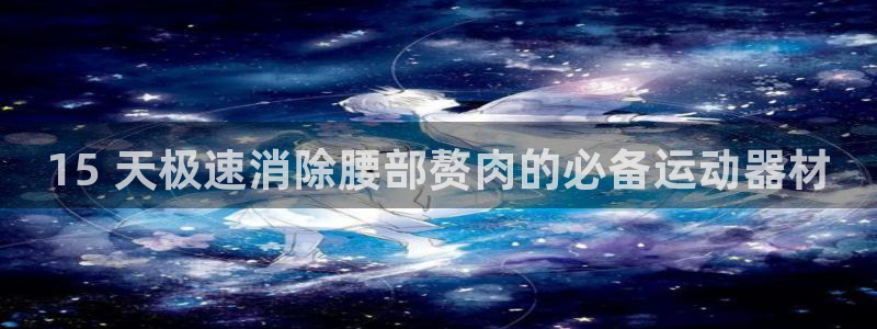意昂体育3招商电话：15 天极速消除腰部赘肉的必备运