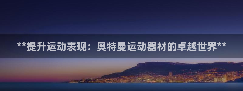 意昂体育3招商电话是多少号码：**提升运动表现：奥特
