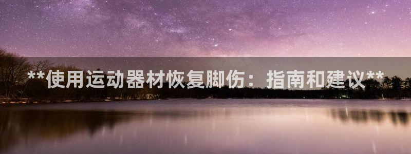 意昂3集团E.ON：**使用运动器材恢复脚伤：指南和