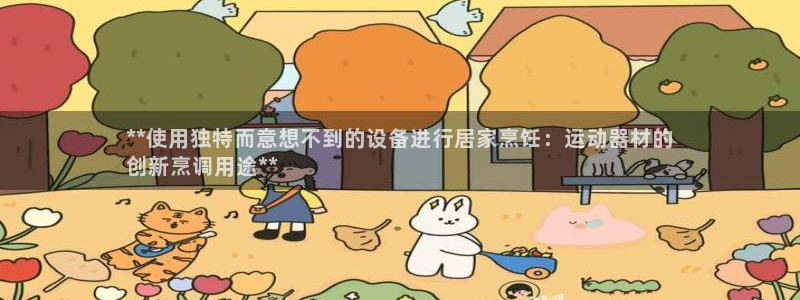 意昂3娱乐40996：**使用独特而意想不到的设备进