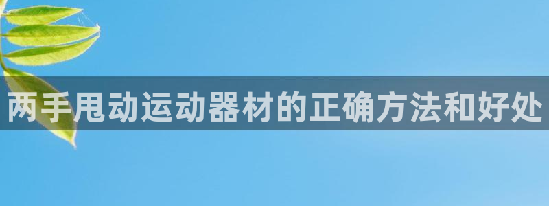意昂集团官网：两手甩动运动器材的正确方法和好处