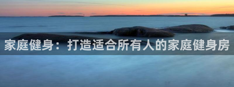 意昂3娱乐网站：家庭健身：打造适合所有人的家庭健身房