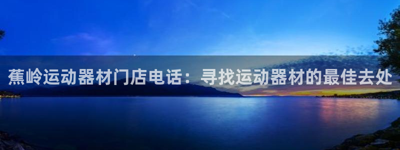 意昂体育3平台APP：蕉岭运动器材门店电话：寻找运动