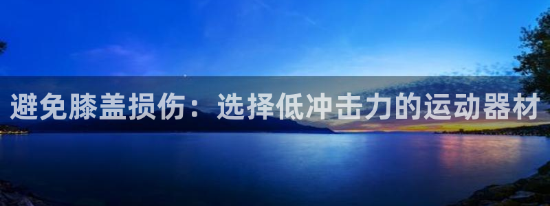 意昂3集团：避免膝盖损伤：选择低冲击力的运动器材