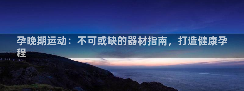 意昂3娱乐首页网站大全：孕晚期运动：不可或缺的器材指