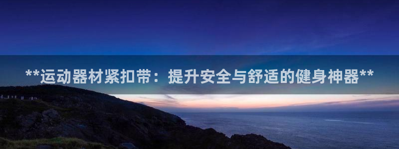 意昂3娱乐：**运动器材紧扣带：提升安全与舒适的健身