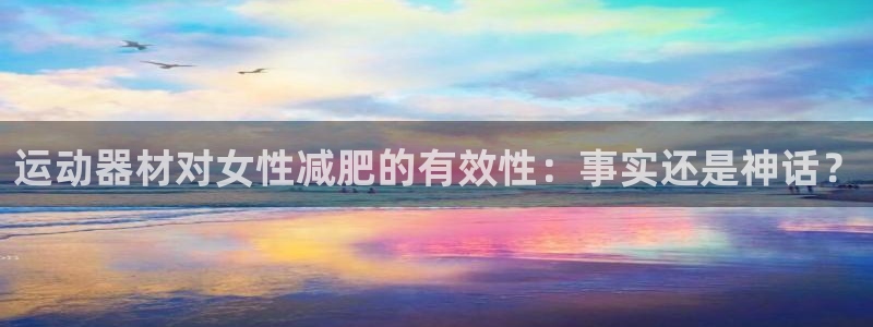 意昂体育3招商电话号码查询：运动器材对女性减肥的有效