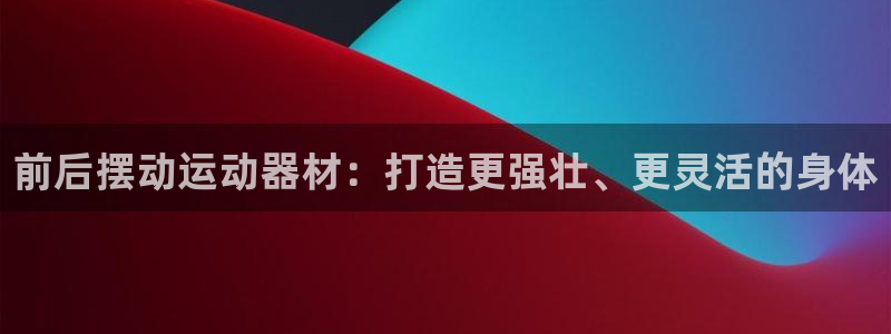 意昂体育3招商电话地址是多少：前后摆动运动器材：打造