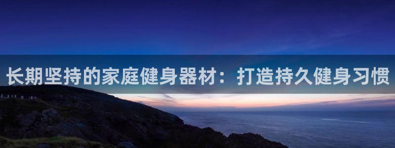 意昂体育3平台APP：长期坚持的家庭健身器材：打造持久健身习