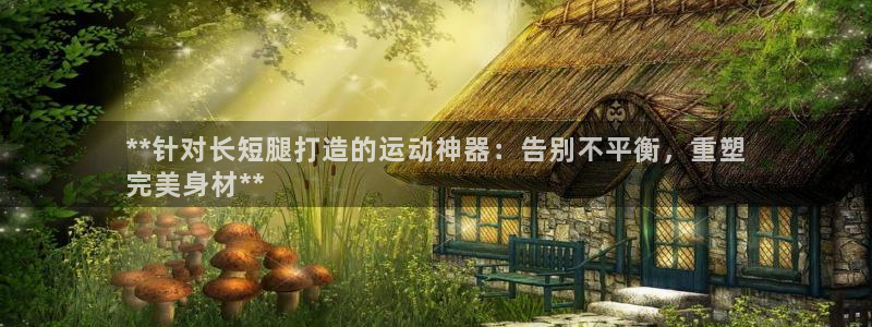 意昂体育3招商电话是多少啊：**针对长短腿打造的运动