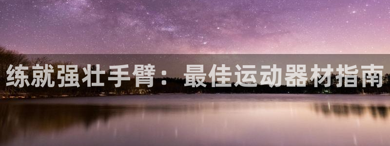 意昂体育3平台假的吗是真的吗：练就强壮手臂：最佳运动器材指南