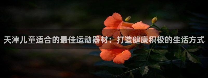 意昂体育3招商电话是多少号码：天津儿童适合的最佳运动