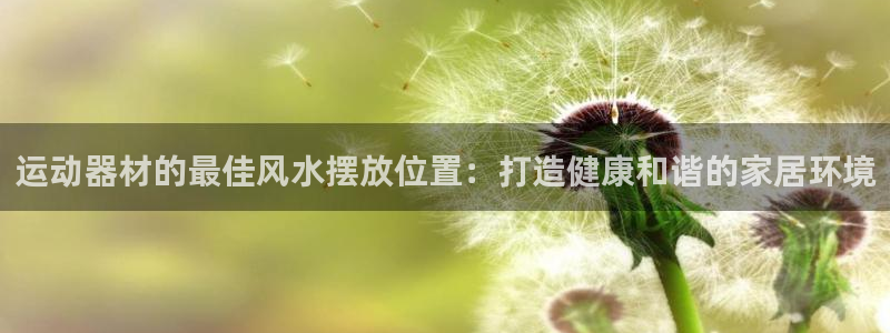 意昂体育3招商电话地址是多少：运动器材的最佳风水摆放