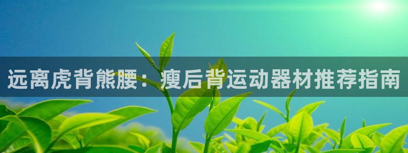 意昂体育3平台注册要钱吗：远离虎背熊腰：瘦后背运动器
