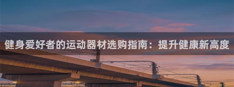 意昂3娱乐平台：健身爱好者的运动器材选购指南：提升健