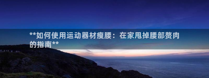 意昂3娱乐40996：**如何使用运动器材瘦腰：在家