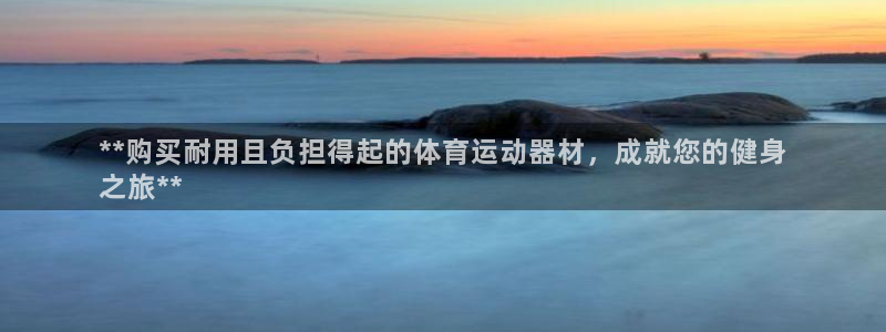 意昂3集团官网首页：**购买耐用且负担得起的体育运动