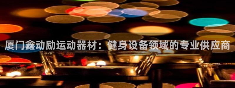 意昂体育3招商电话号码是多少号：厦门鑫动励运动器材：