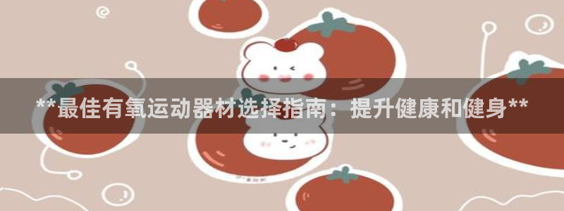 意昂体育3招商电话号码是多少啊：**最佳有氧运动器材