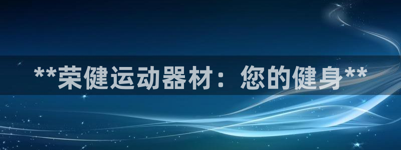 意昂体育3是干嘛的公司：**荣健运动器材：您的健身*