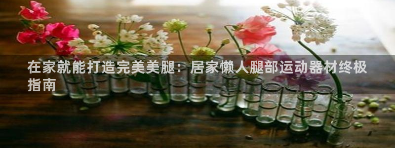 意昂体育3平台注册要钱吗安全吗：在家就能打造完美美腿