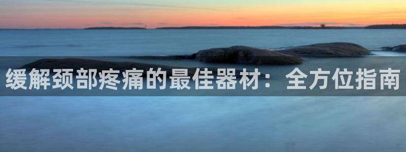 意昂体育3娱乐：缓解颈部疼痛的最佳器材：全方位指南