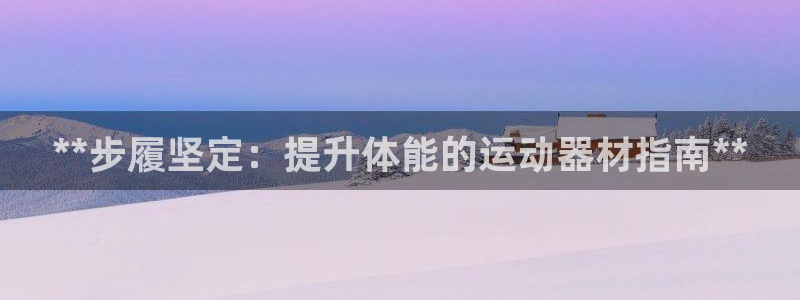 意昂体育3联系电话：**步履坚定：提升体能的运动器材
