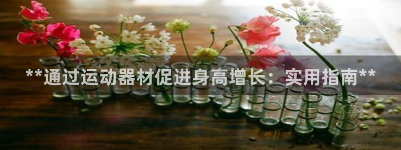 意昂体育3官方客服电话：**通过运动器材促进身高增长