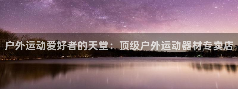 意昂体育3平台APP：户外运动爱好者的天堂：顶级户外