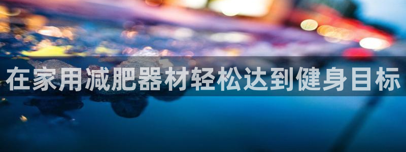 意昂体育3注册：在家用减肥器材轻松达到健身目标
