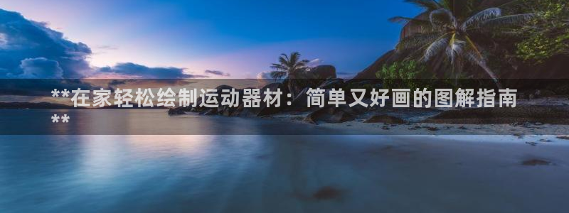 意昂体育3招商电话地址查询：**在家轻松绘制运动器材