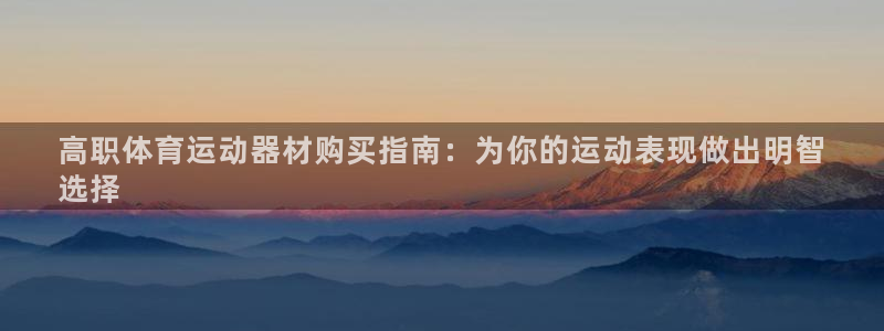 海南意昂体育3发展怎么样：高职体育运动器材购买指南：