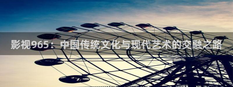 全国最大b影院：影视965：中国传统文化与现代艺术的交融之路
