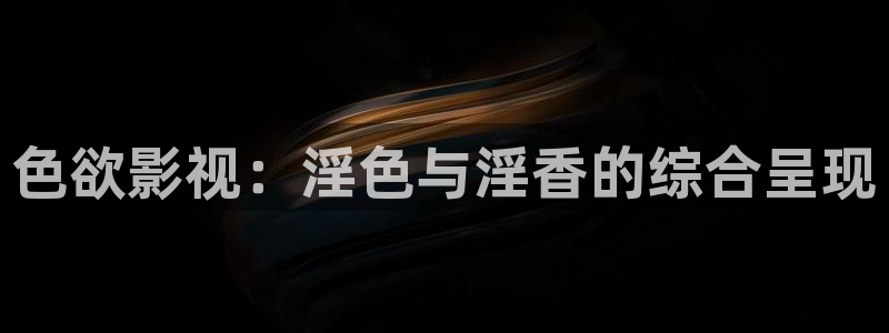 老色b影院：色欲影视：淫色与淫香的综合呈现