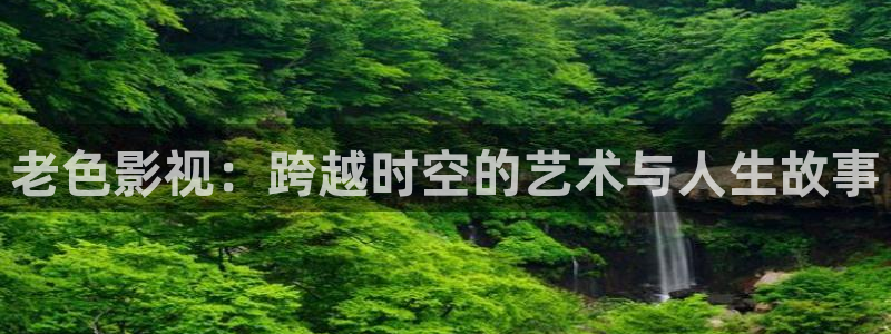 小bbb影院：老色影视：跨越时空的艺术与人生故事